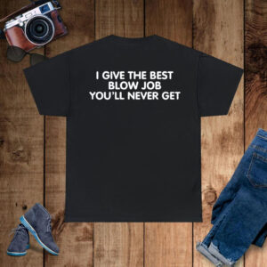I Give The Best Blow Job You'll Never Get T-Shirt
