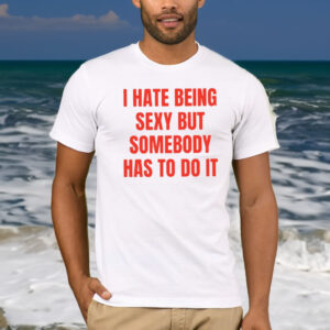 I Hate Being Sexy But Somebody Has To Do It Shirt