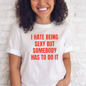 I Hate Being Sexy But Somebody Has To Do It Shirts