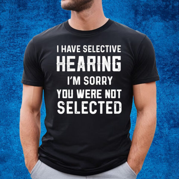 I Have Selective Hearing Im Sorry You Were Not Selected T-Shirt