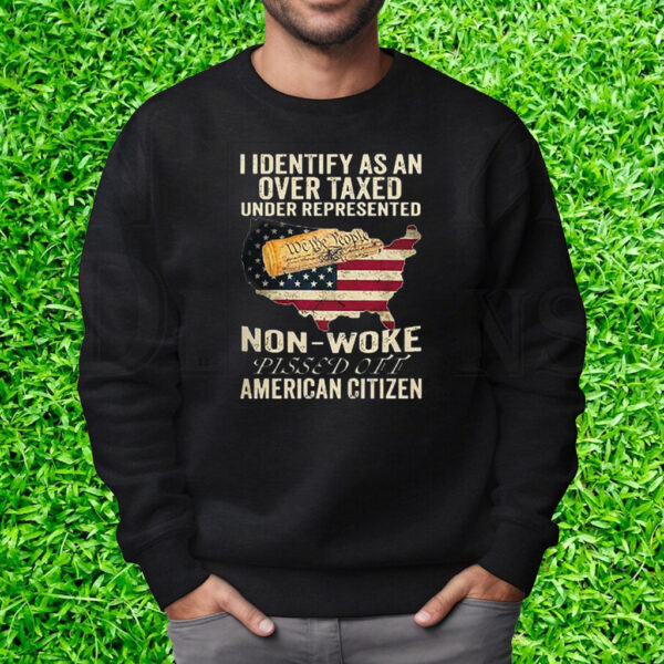 I Identify As An Over Taxed Under Represented Non-Woke Pissed Off Amer T-Shirt Sweatshirt