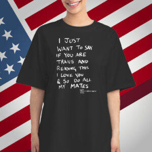 I Just Want To Say If You Are Trans And Reading This I Love You & So Do All My Mates T-Shirt