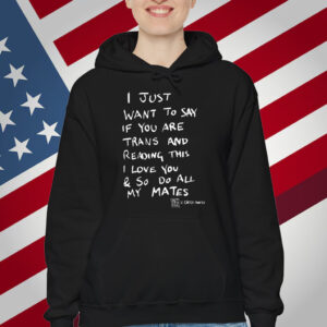 I Just Want To Say If You Are Trans And Reading This I Love You & So Do All My Mates T-Shirt