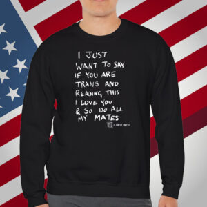 I Just Want To Say If You Are Trans And Reading This I Love You & So Do All My Mates T-Shirt