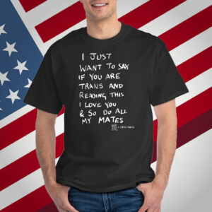 I Just Want To Say If You Are Trans And Reading This I Love You & So Do All My Mates T-Shirt