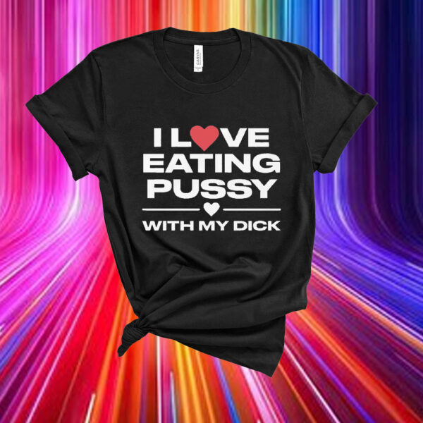 I Love Eating Pussy With My Dick T-Shirt