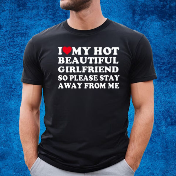 I Love My Hot Beautiful Girlfriend So Please Stay Away From Me T-Shirt