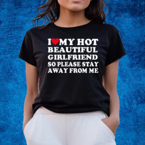 I Love My Hot Beautiful Girlfriend So Please Stay Away From Me T-Shirts