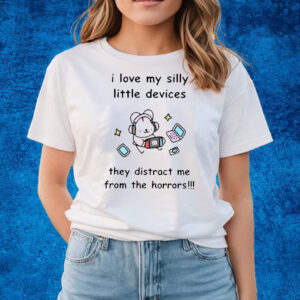 I Love My Silly Little Devices They Distract Me From The Horrors T-Shirts