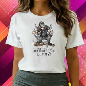 I May Be Old But I Got To Se Lemmy T-Shirts