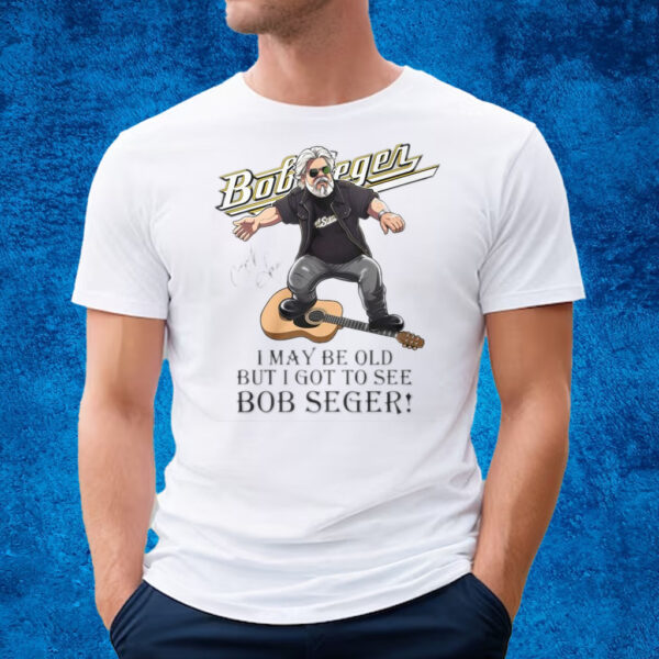 I May Be Old But I Got To See Bob Seger T-Shirt