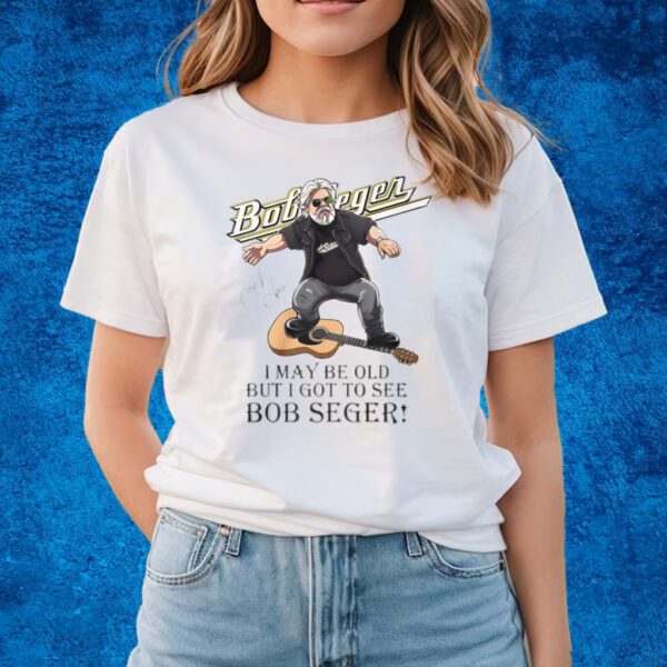 I May Be Old But I Got To See Bob Seger T-Shirts