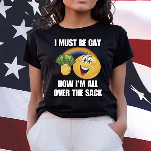 I Must Be Gay How I'm All Over The Sack Shirt