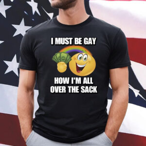 I Must Be Gay How I'm All Over The Sack Shirt