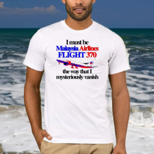 I Must Be Malaysia Airlines Flight 370 The Way That I Mysteriously Vanish Shirt