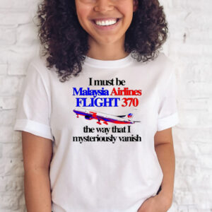 I Must Be Malaysia Airlines Flight 370 The Way That I Mysteriously Vanish Shirts