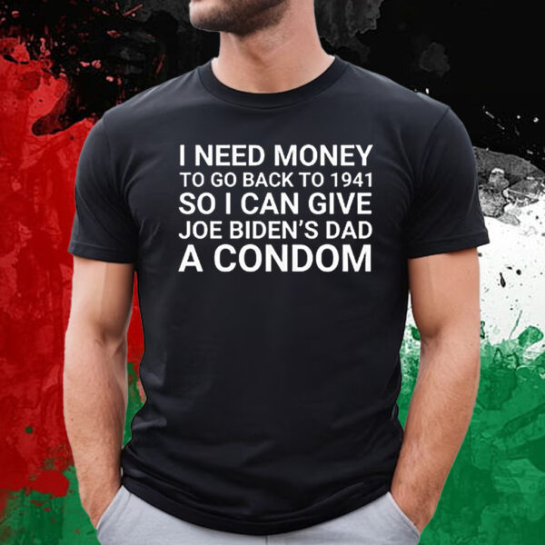 I Need Money To Go Back To 1941 So I Can Give Joe Bidens Dad A Condom T-Shirt