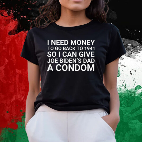 I Need Money To Go Back To 1941 So I Can Give Joe Bidens Dad A Condom T-Shirts