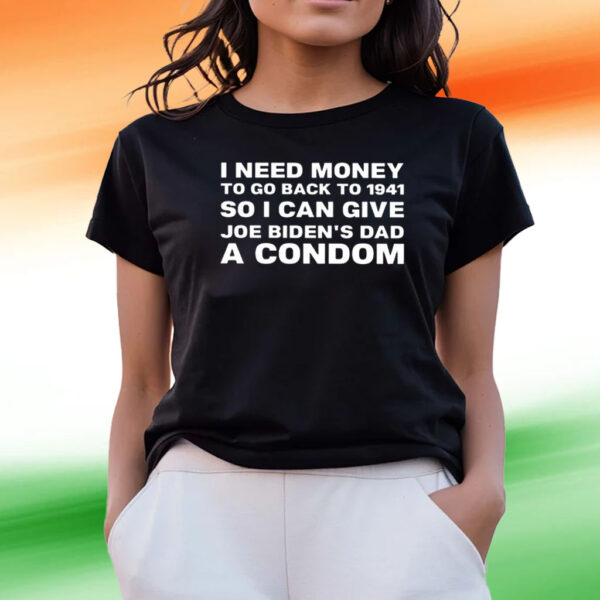 I Need Money To Go Back To 1941 So I Can Give Joe Biden’s Dad A Condom Tee Shirts