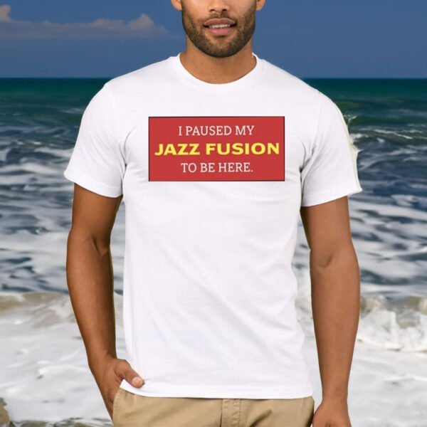 I Paused My Jazz Fusion To Be Here T-Shirt