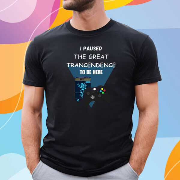 I Paused The Great Trancendence To Be Here T-Shirt