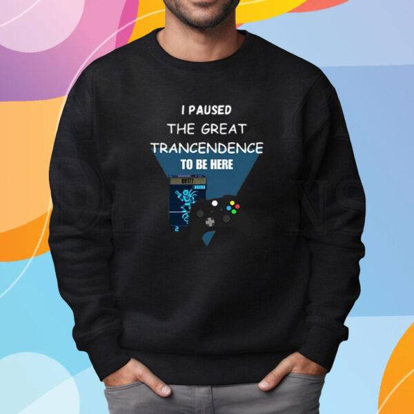 I Paused The Great Trancendence To Be Here T-Shirt Sweatshirt