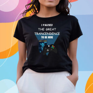 I Paused The Great Trancendence To Be Here T-Shirts