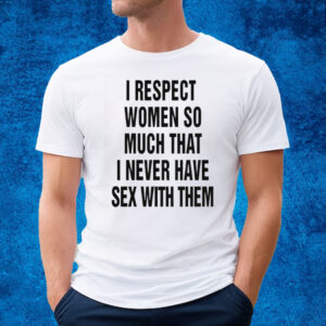 I Respect Women So Much That I Never Have Sex With Them T-Shirt