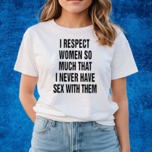 I Respect Women So Much That I Never Have Sex With Them T-Shirts