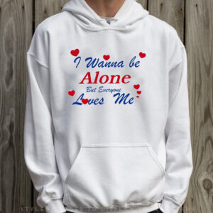 I Wanna Be Alone But Everyone Loves Me T-Shirt Hoodie