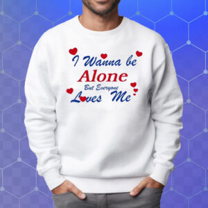 I Wanna Be Alone But Everyone Loves Me T-Shirt Sweatshirt