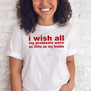 I Wish All My Problems Were As Little As My Boobs T-Shirts