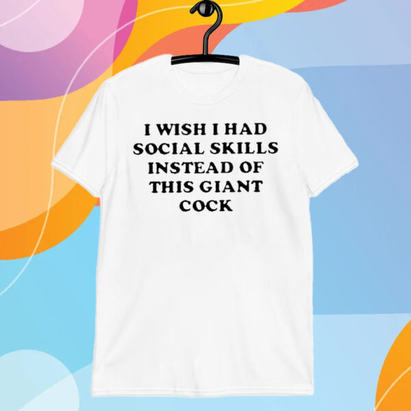 I Wish I Had Social Skills Instead Of This Giant Cock T-Shirt