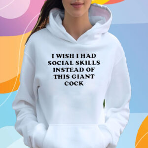 I Wish I Had Social Skills Instead Of This Giant Cock T-Shirt Hoodie