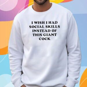 I Wish I Had Social Skills Instead Of This Giant Cock T-Shirt Sweatshirt