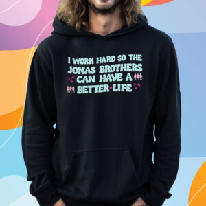 I Work Hard So The Jonas Brothers Can Have A Better Life T-Shirt Hoodie