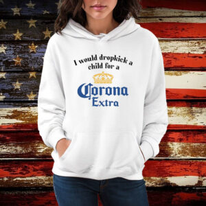 I Would Dropkick A Child For A Corona Extra Shirt Hoodie