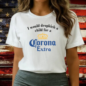 I Would Dropkick A Child For A Corona Extra Shirts