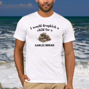I Would Dropkick A Child For A Garlic Bread T Shirt