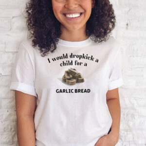 I Would Dropkick A Child For A Garlic Bread T Shirts
