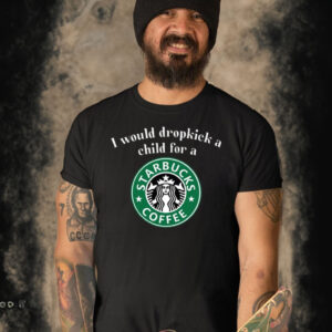 I Would Dropkick A Child For A Starbucks Coffee T-Shirt