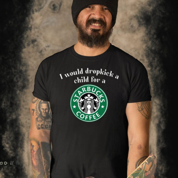 I Would Dropkick A Child For A Starbucks Coffee T-Shirt