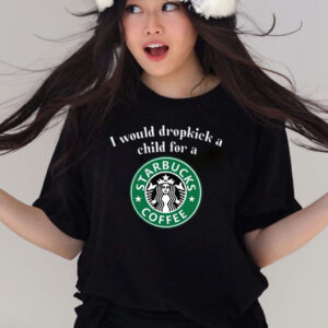 I Would Dropkick A Child For A Starbucks Coffee T-Shirts