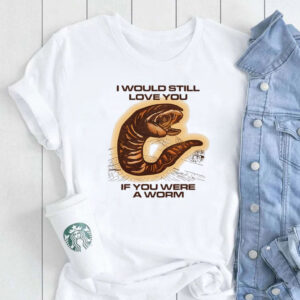 I Would Still Love You If You Were A Worm T-Shirt