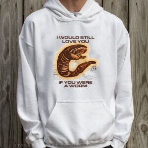 I Would Still Love You If You Were A Worm T-Shirt Hoodie