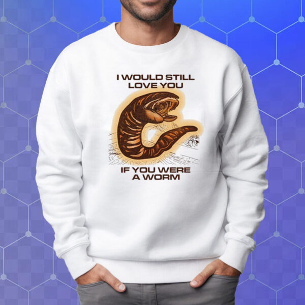 I Would Still Love You If You Were A Worm T-Shirt Sweatshirt