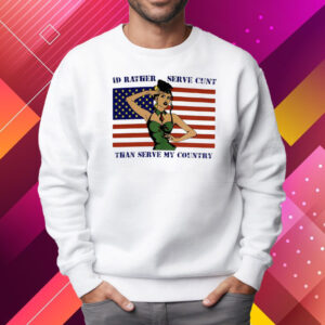 Id Rather Serve Cunt Than Serve My Country Shirt Sweatshirt