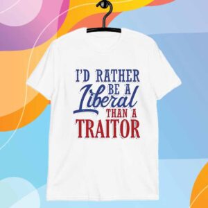 I’d rather liberal than a traitor T-Shirt