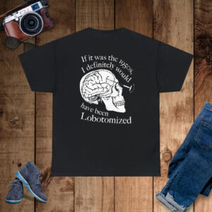 If It Was The 1950s I Definitely Would Have Been Lobotomized T-Shirt