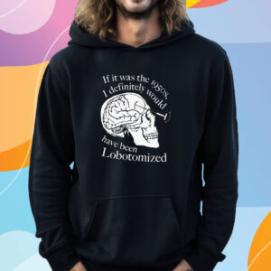 If It Was The 1950s I Definitely Would Have Been Lobotomized T-Shirt Hoodie